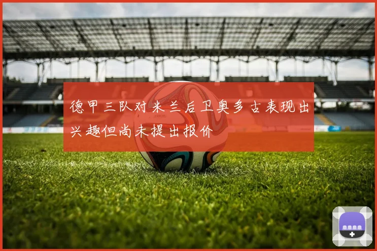 德甲三队对米兰后卫奥多古表现出兴趣但尚未提出报价