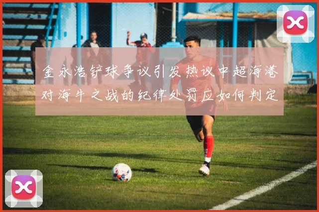 金永浩铲球争议引发热议中超海港对海牛之战的纪律处罚应如何判定