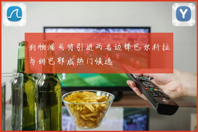 利物浦或将引进两名边锋巴尔科拉与姆巴耶成热门候选