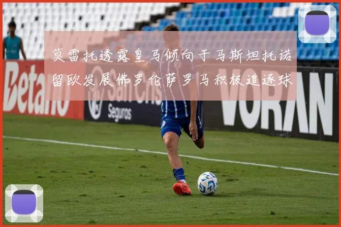 莫雷托透露皇马倾向于马斯坦托诺留欧发展佛罗伦萨罗马积极追逐球员
