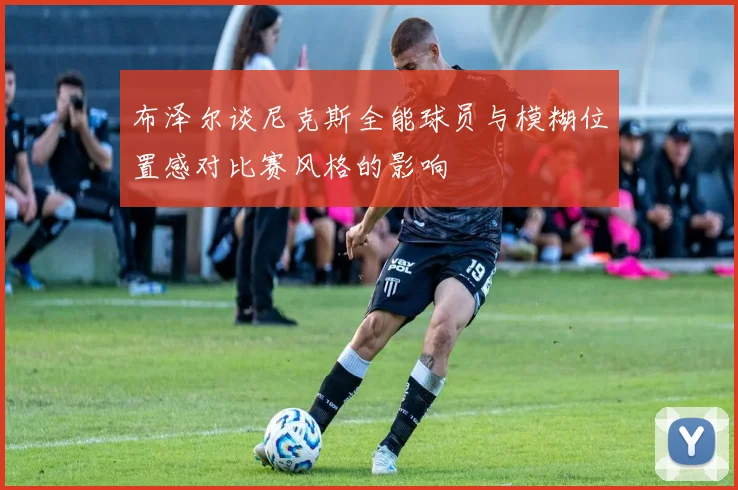 布泽尔谈尼克斯全能球员与模糊位置感对比赛风格的影响