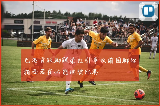 巴洛贡踩脚踝染红引争议前国脚称梅西若在必能继续比赛