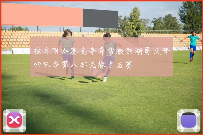 往年附加赛竞争异常激烈湖勇交锋四队争第八却无缘季后赛