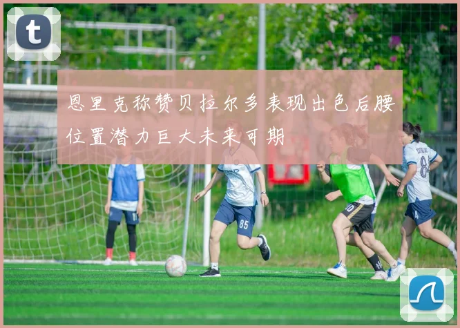 恩里克称赞贝拉尔多表现出色后腰位置潜力巨大未来可期