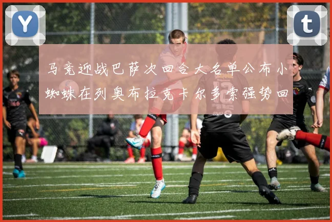 马竞迎战巴萨次回合大名单公布小蜘蛛在列奥布拉克卡尔多索强势回归