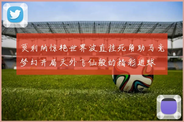 莫利纳惊艳世界波直挂死角助马竞梦幻开局天外飞仙般的精彩进球