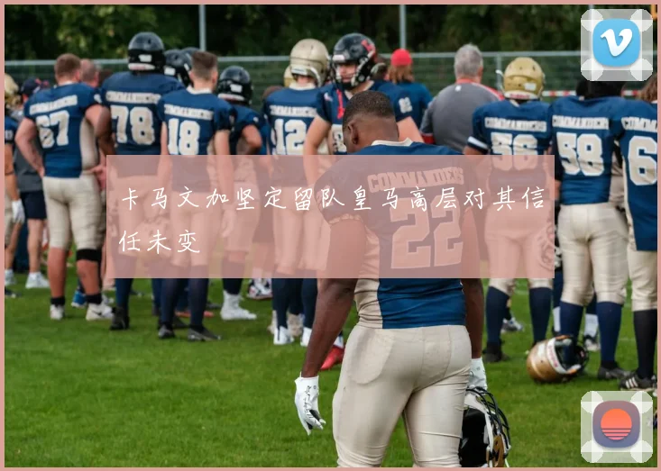 卡马文加坚定留队皇马高层对其信任未变