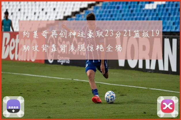 约基奇再创神迹豪取23分21篮板19助攻背靠背表现惊艳全场