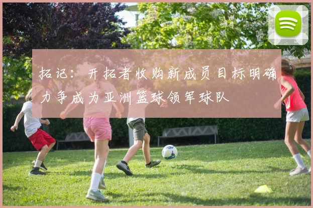 拓记：开拓者收购新成员目标明确力争成为亚洲篮球领军球队