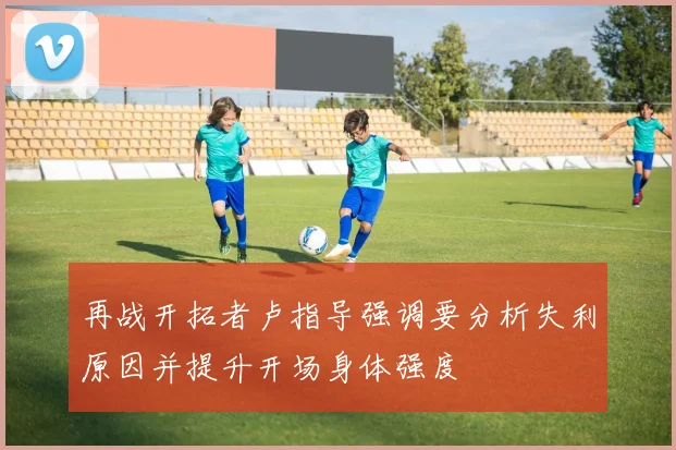 再战开拓者卢指导强调要分析失利原因并提升开场身体强度