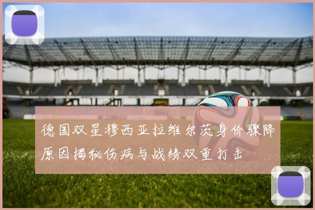 德国双星穆西亚拉维尔茨身价骤降原因揭秘伤病与战绩双重打击