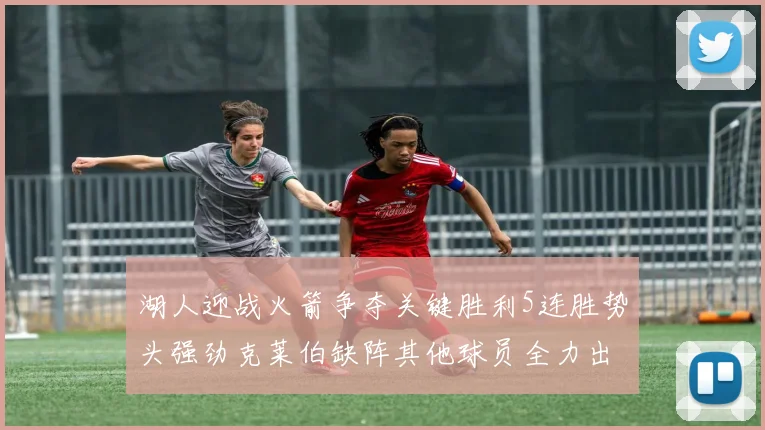 湖人迎战火箭争夺关键胜利5连胜势头强劲克莱伯缺阵其他球员全力出战