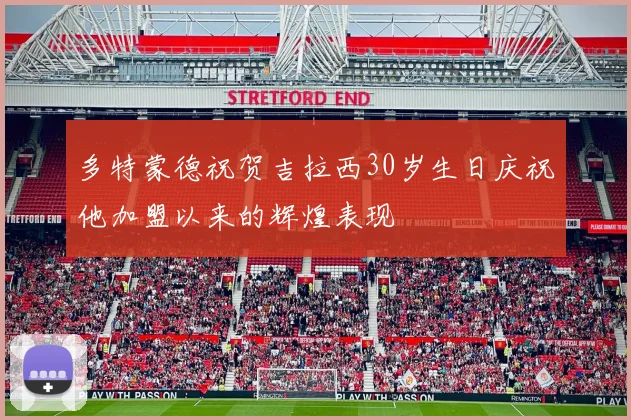 多特蒙德祝贺吉拉西30岁生日庆祝他加盟以来的辉煌表现