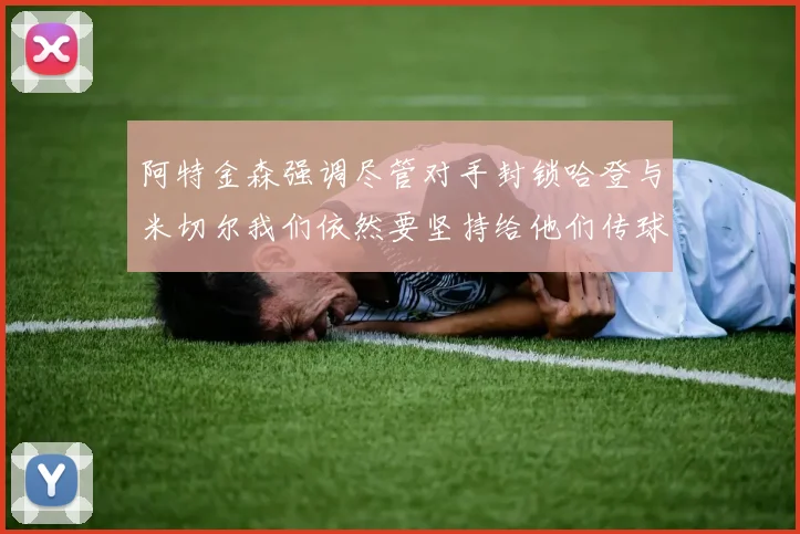 阿特金森强调尽管对手封锁哈登与米切尔我们依然要坚持给他们传球
